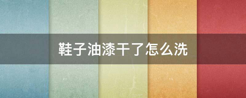 鞋子油漆干了怎么洗 鞋子沾油漆干了怎么洗