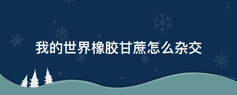 我的世界橡胶甘蔗怎么杂交（我的世界工业杂交橡胶）