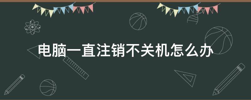 电脑一直注销不关机怎么办（电脑关机总是在注销怎么回事）