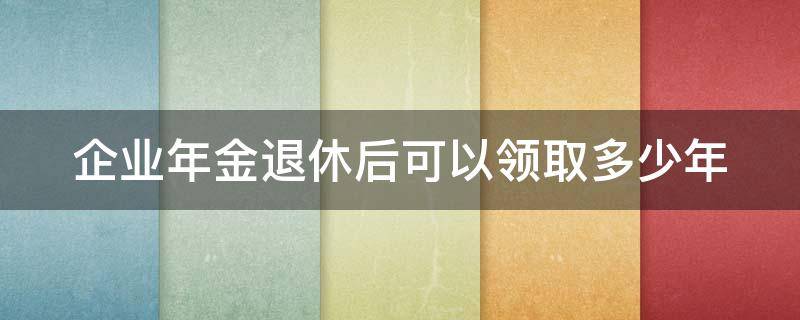 企业年金退休后可以领取多少年（企业年金退休能拿多少钱 结果让人惊讶!）