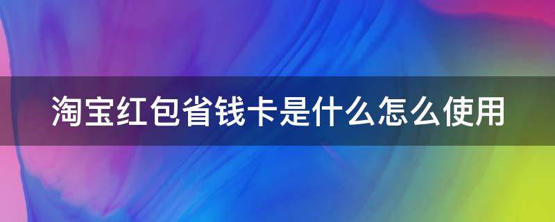 淘宝红包省钱卡是什么怎么使用 淘宝省钱卡红包使用范围