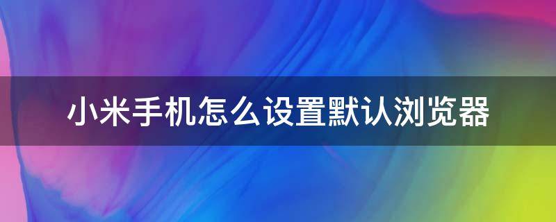 小米手机怎么设置默认浏览器 小米手机怎么设置默认浏览器打开