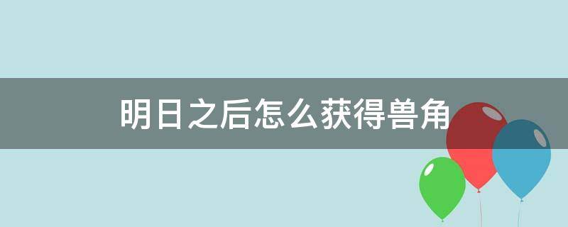 明日之后怎么获得兽角（明日之后兽角）