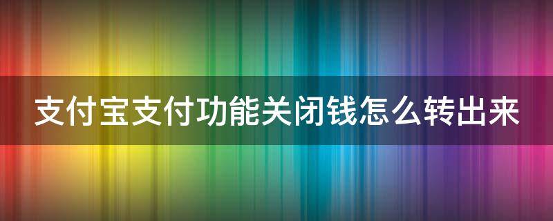 支付宝支付功能关闭钱怎么转出来（支付宝帐户功能关闭怎么把钱转出来）