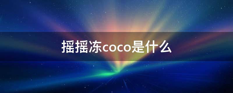 摇摇冻coco是什么 coco摇摇冻是啥