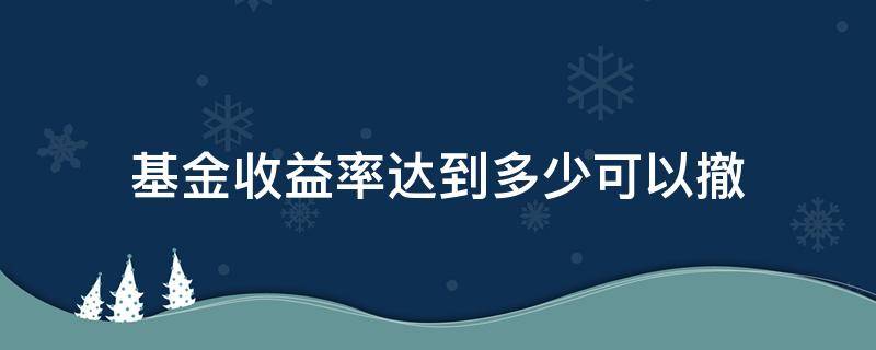 基金收益率达到多少可以撤 基金收益率降至多少提醒