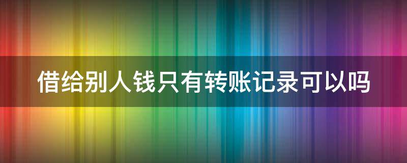 借给别人钱只有转账记录可以吗 借给别人钱只有转账记录可以要回来吗