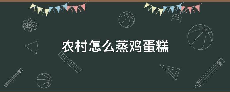 农村怎么蒸鸡蛋糕 农村蒸蛋糕怎么做