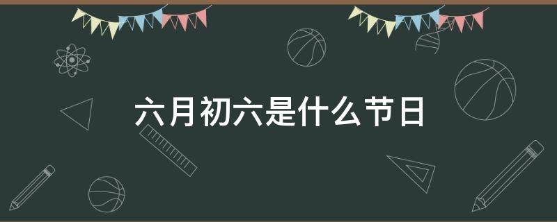 六月初六是什么节日（农历六月初六是什么节日）