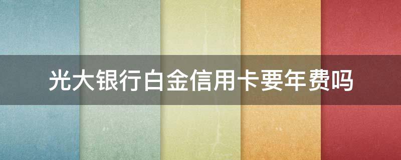 光大银行白金信用卡要年费吗 光大信用金卡需要年费吗