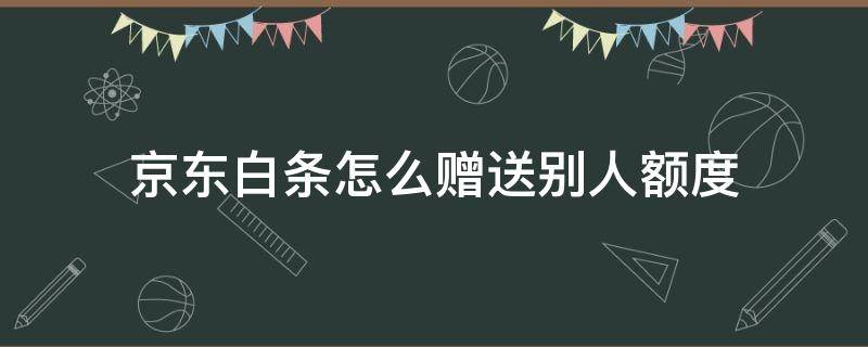 京东白条怎么赠送别人额度（京东白条额度怎么赠送给别人）