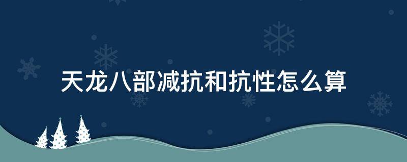 天龙八部减抗和抗性怎么算 天龙八部抗性与减抗怎么算