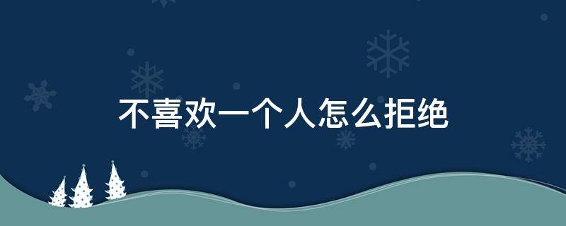 不喜欢一个人怎么拒绝（不喜欢一个人怎么拒绝才不会伤害别人）