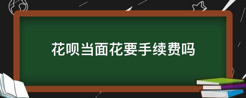 花呗当面花要手续费吗（用花呗收手续费吗）