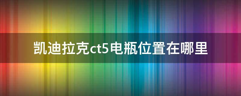 凯迪拉克ct5电瓶位置在哪里（凯迪拉克cts电瓶在哪里）