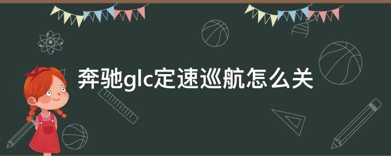 奔驰glc定速巡航怎么关 奔驰glc定速巡航怎么关 2020 标志