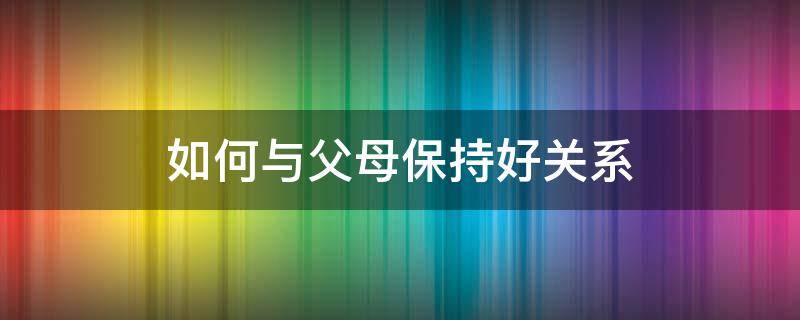 如何与父母保持好关系 如何让父母关系更好
