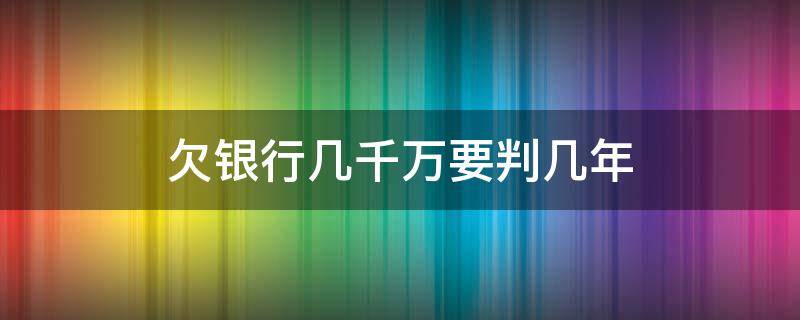 欠银行几千万要判几年 欠银行一百多万判多少年