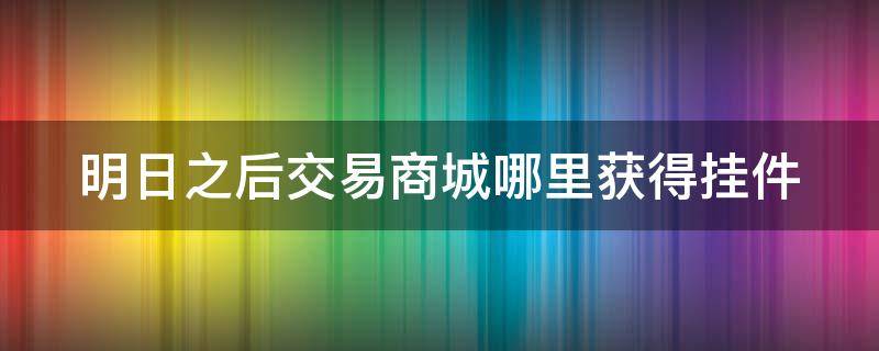 明日之后交易商城哪里获得挂件（明日之后交易大厅在哪）