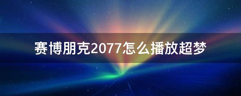 赛博朋克2077怎么播放超梦（赛博朋克2077自己播放超梦）