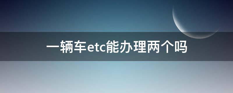 一辆车etc能办理两个吗（一辆车可以办两个etc）