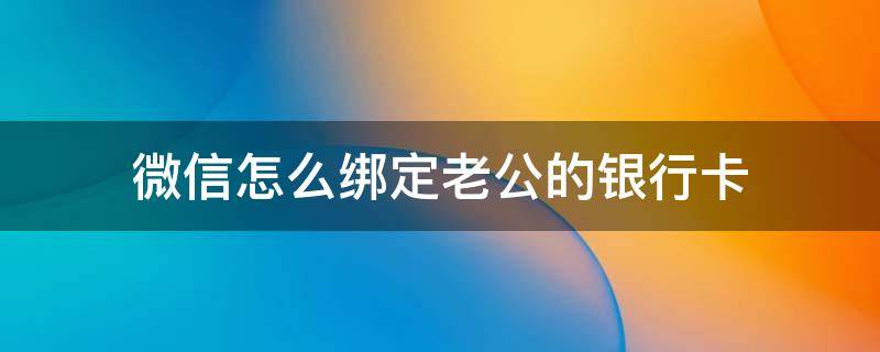 微信怎么绑定老公的银行卡（微信怎么绑定老公的银行卡支付）