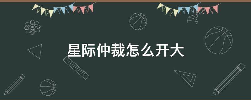 星际仲裁怎么开大 星际仲裁怎么开大招