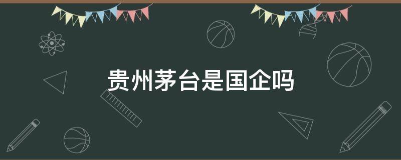 贵州茅台是国企吗 贵州茅台是什么级别的国企