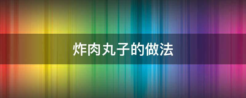 炸肉丸子的做法 炸肉丸子的做法和配方视频