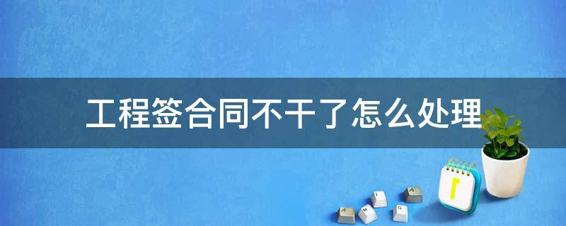 工程签合同不干了怎么处理 包工程签了合同不想干了怎么办