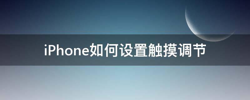 iPhone如何设置触摸调节 iphone触摸调节怎么设置最合理