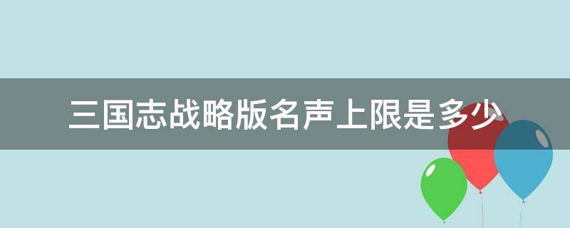 三国志战略版名声上限是多少 三国志战略版名声超过上限