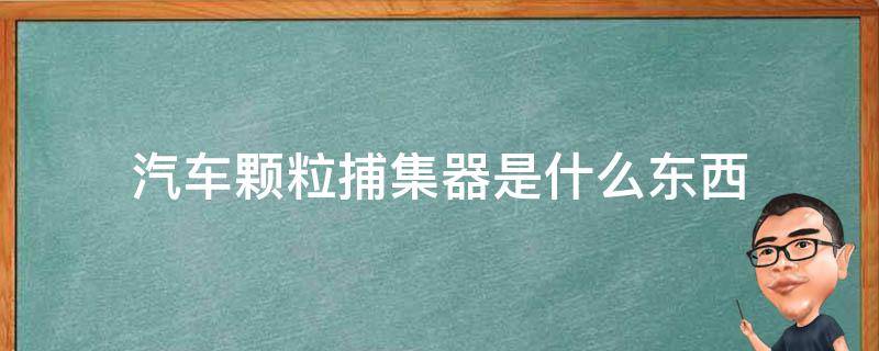 汽车颗粒捕集器是什么东西 汽车颗粒捕集器工作原理