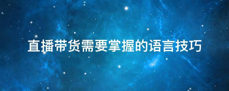 直播带货需要掌握的语言技巧 直播带货的语言特点