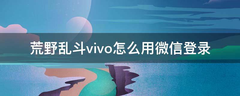 荒野乱斗vivo怎么用微信登录(vivo荒野乱斗手游不能用其他账号登录吗)
