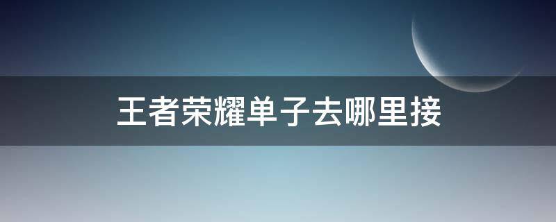 王者荣耀单子去哪里接（在哪里可以接王者荣耀单子）