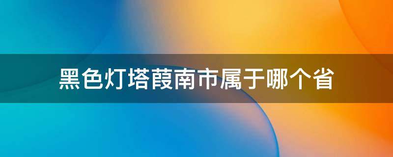 黑色灯塔葭南市属于哪个省 黑色灯塔葭南是属于哪个省