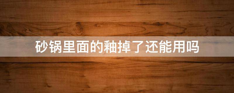 砂锅里面的釉掉了还能用吗 砂锅底部釉面掉了还能用吗