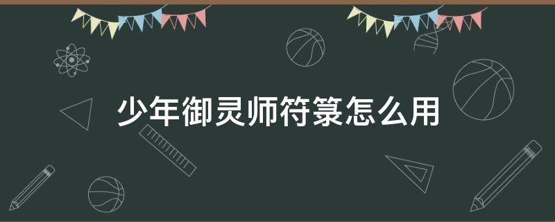 少年御灵师符箓怎么用 少年御灵师神符