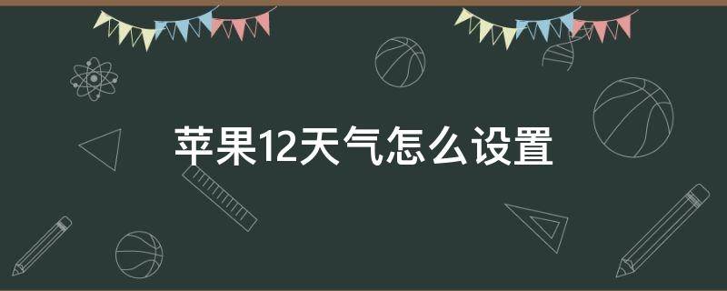 苹果12天气怎么设置 苹果12天气怎么设置联网