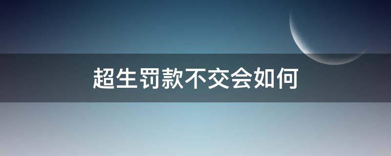 超生罚款不交会如何（超生交不起罚款）