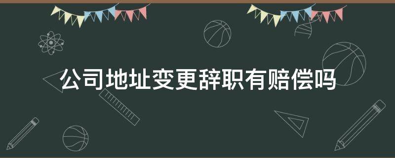 公司地址变更辞职有赔偿吗（公司变更地址离职补偿金）