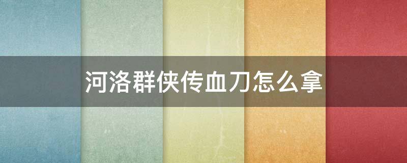 河洛群侠传血刀怎么拿（河洛群侠传血刀刀法在哪里拿）