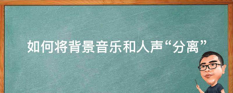 如何将背景音乐和人声“分离”（如何将音频的背景音和人声分开）