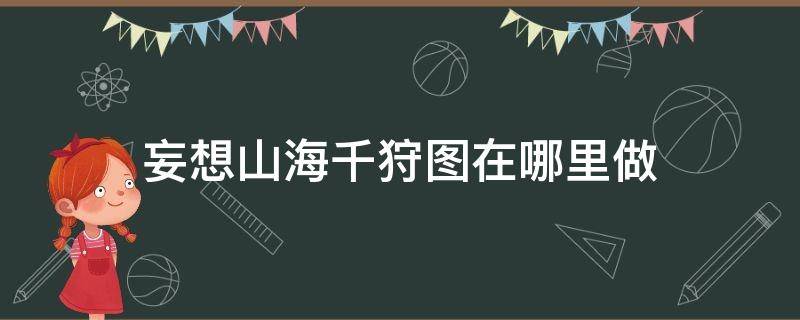 妄想山海千狩图在哪里做 妄想山海千狩图怎么弄