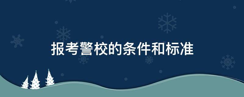 报考警校的条件和标准（报考警校的基本条件）