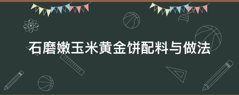 石磨嫩玉米黄金饼配料与做法（现磨黄金玉米饼）