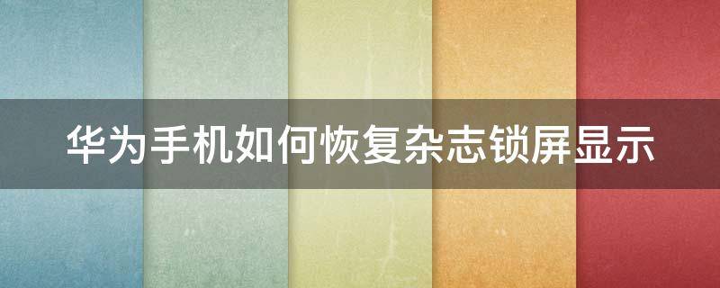 华为手机如何恢复杂志锁屏显示 华为手机如何恢复杂志锁屏显示内容