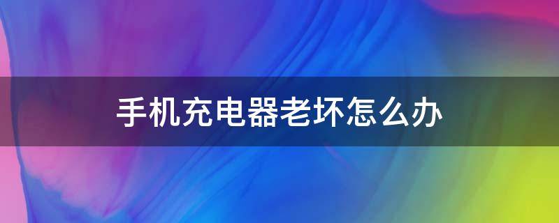 手机充电器老坏怎么办 手机充电器坏了该怎么办