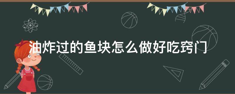 油炸过的鱼块怎么做好吃窍门 油炸鱼块的做法窍门